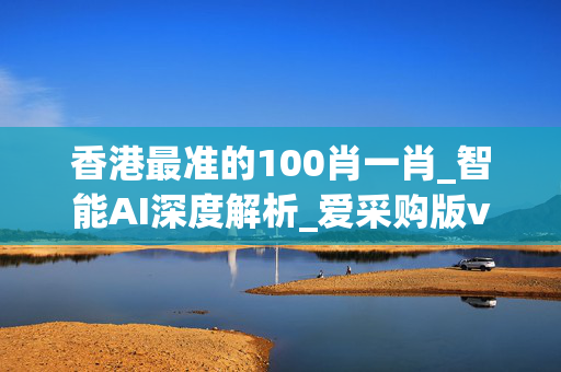 香港最准的100肖一肖_智能AI深度解析_爱采购版v47.08.147