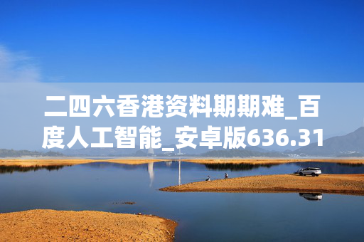 二四六香港资料期期难_百度人工智能_安卓版636.3129