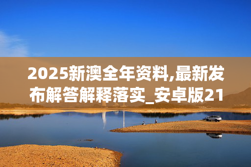 2025新澳全年资料,最新发布解答解释落实_安卓版21932.ebx5