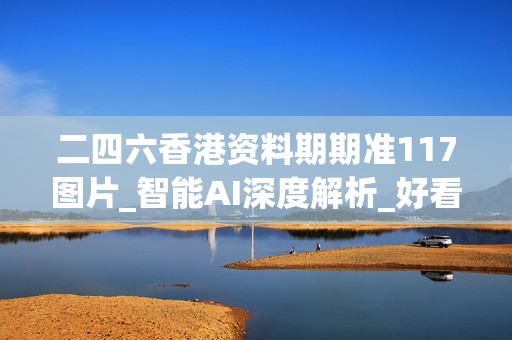 二四六香港资料期期准117图片_智能AI深度解析_好看视频版v32.31.991