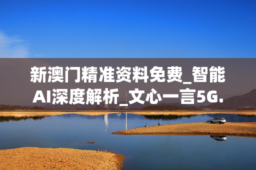 新澳门精准资料免费_智能AI深度解析_文心一言5G.213.1.776