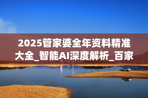 2025管家婆全年资料精准大全_智能AI深度解析_百家号版v47.08.630
