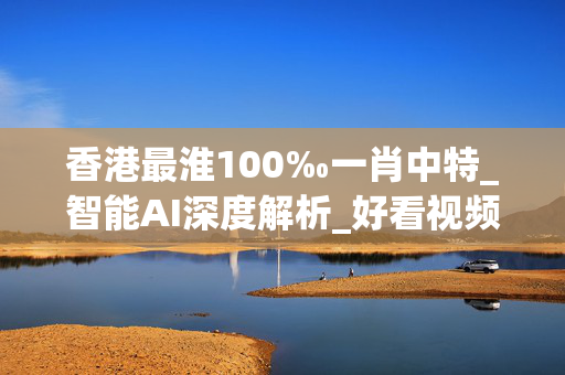 香港最淮100‰一肖中特_智能AI深度解析_好看视频版v32.31.967