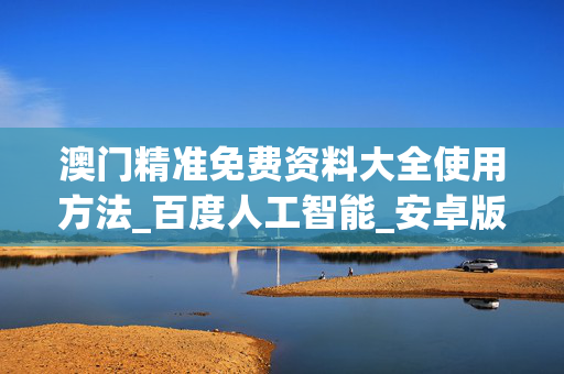 澳门精准免费资料大全使用方法_百度人工智能_安卓版636.64.1322