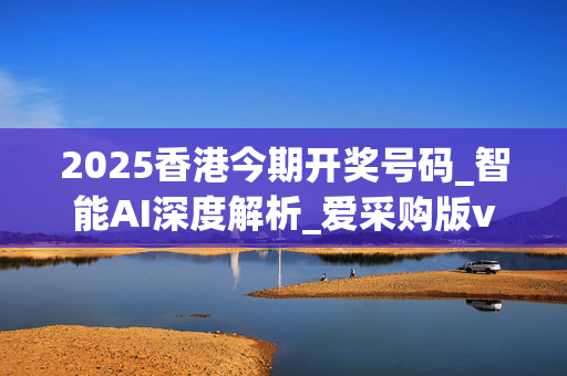 2025香港今期开奖号码_智能AI深度解析_爱采购版v47.08.316