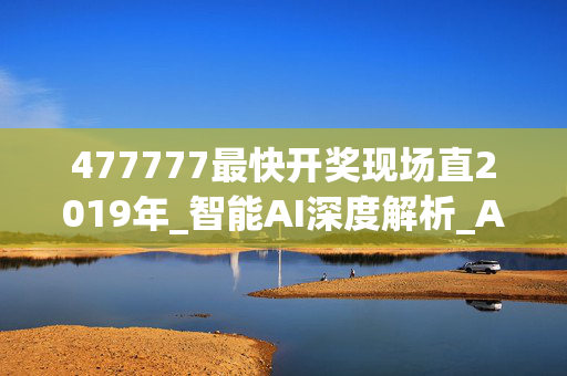 477777最快开奖现场直2019年_智能AI深度解析_AI助手版g12.64.839