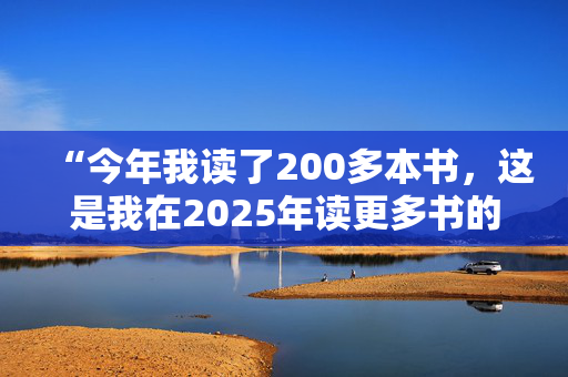 “今年我读了200多本书，这是我在2025年读更多书的建议。”