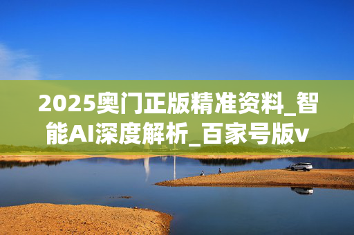 2025奥门正版精准资料_智能AI深度解析_百家号版v47.08.217