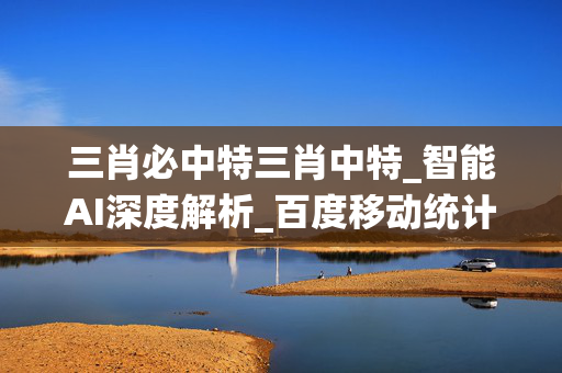 三肖必中特三肖中特_智能AI深度解析_百度移动统计版.213.1.546