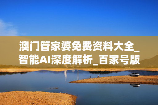 澳门管家婆免费资料大全_智能AI深度解析_百家号版v47.08.847