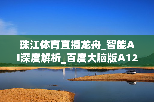 珠江体育直播龙舟_智能AI深度解析_百度大脑版A12.62