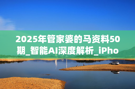2025年管家婆的马资料50期_智能AI深度解析_iPhone版v11.64.803