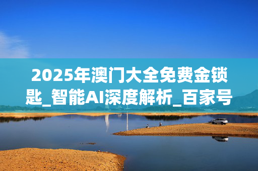 2025年澳门大全免费金锁匙_智能AI深度解析_百家号版v47.08.850