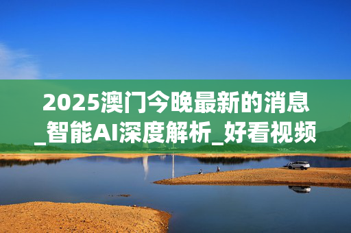 2025澳门今晚最新的消息_智能AI深度解析_好看视频版v32.26.110