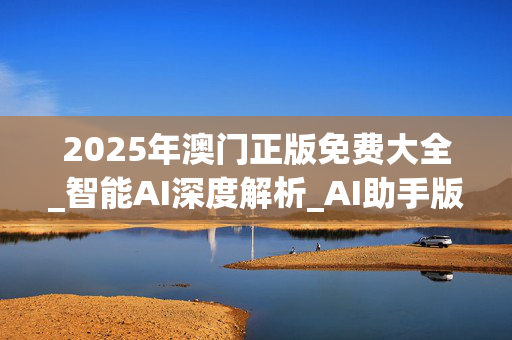 2025年澳门正版免费大全_智能AI深度解析_AI助手版g12.64.59