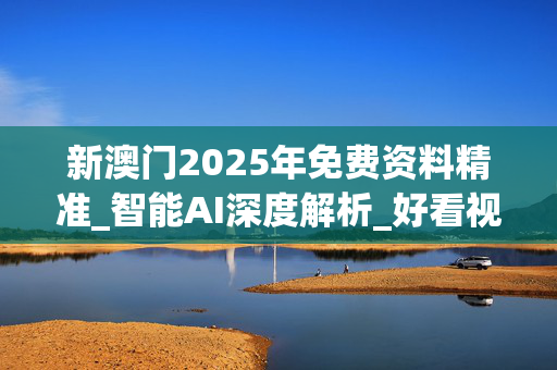新澳门2025年免费资料精准_智能AI深度解析_好看视频版v32.26.259