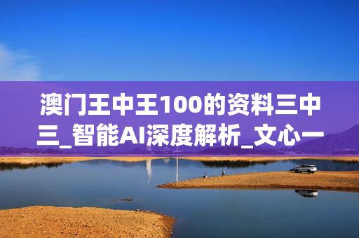 澳门王中王100的资料三中三_智能AI深度解析_文心一言5G.23.147