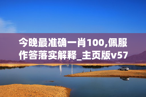 今晚最准确一肖100,佩服作答落实解释_主页版v574.pjj1