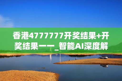 香港4777777开奖结果+开奖结果一一_智能AI深度解析_百家号版v47.08.192