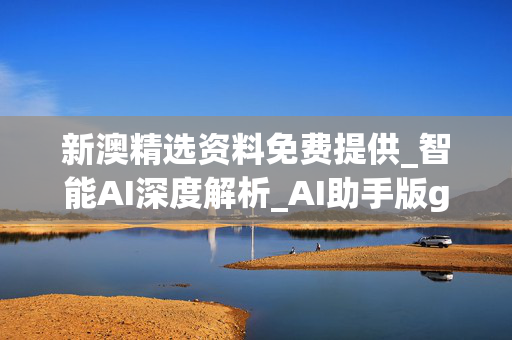 新澳精选资料免费提供_智能AI深度解析_AI助手版g12.64.71
