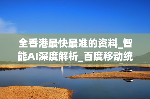 全香港最快最准的资料_智能AI深度解析_百度移动统计版.223.387