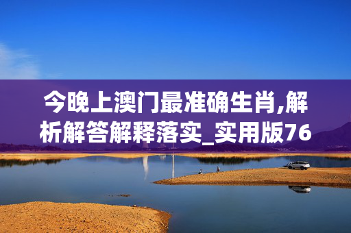 今晚上澳门最准确生肖,解析解答解释落实_实用版761.6467