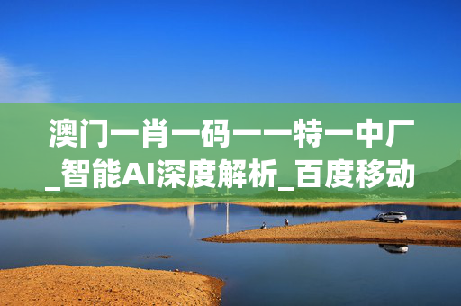 澳门一肖一码一一特一中厂_智能AI深度解析_百度移动统计版.223.52