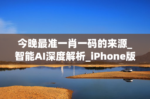 今晚最准一肖一码的来源_智能AI深度解析_iPhone版v11.64.725