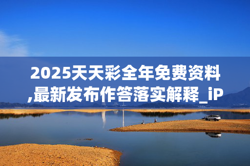 2025天天彩全年免费资料,最新发布作答落实解释_iPad104.vjjk