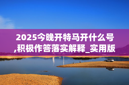 2025今晚开特马开什么号,积极作答落实解释_实用版818.z7yp