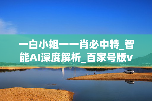 一白小姐一一肖必中特_智能AI深度解析_百家号版v47.08.612