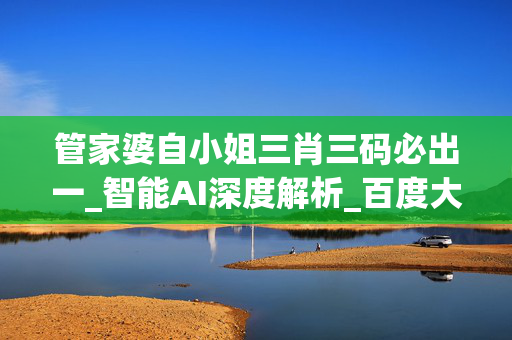 管家婆自小姐三肖三码必出一_智能AI深度解析_百度大脑版A12.26.297