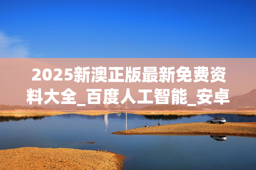2025新澳正版最新免费资料大全_百度人工智能_安卓版636.64.1408