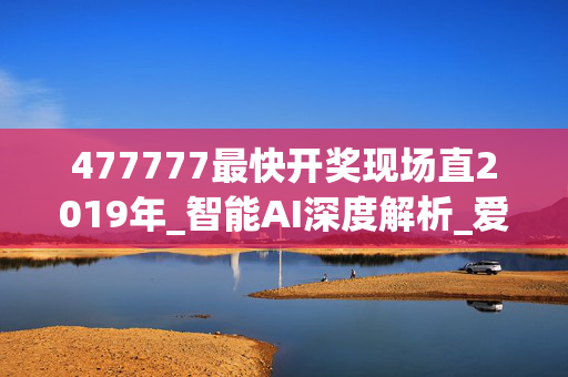 477777最快开奖现场直2019年_智能AI深度解析_爱采购版v47.08.372