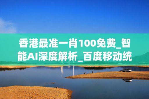 香港最准一肖100免费_智能AI深度解析_百度移动统计版.223.381