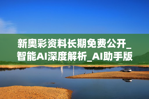 新奥彩资料长期免费公开_智能AI深度解析_AI助手版g12.64.1030