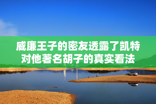 威廉王子的密友透露了凯特对他著名胡子的真实看法