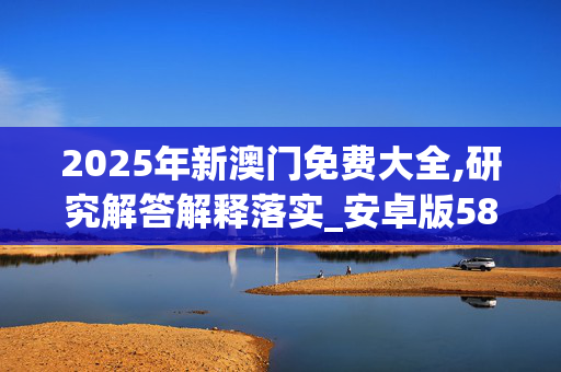 2025年新澳门免费大全,研究解答解释落实_安卓版584.g69y