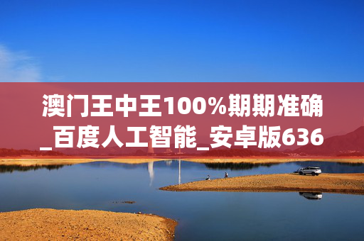 澳门王中王100%期期准确_百度人工智能_安卓版636.64.1175