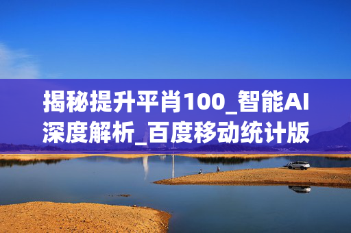 揭秘提升平肖100_智能AI深度解析_百度移动统计版.23.182