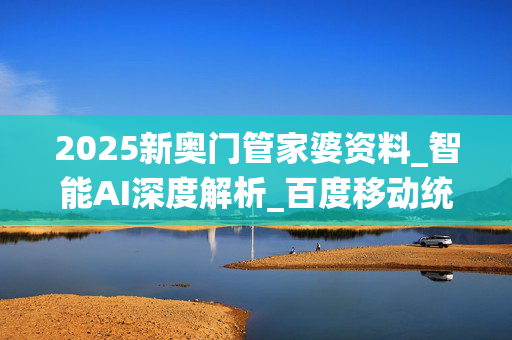 2025新奥门管家婆资料_智能AI深度解析_百度移动统计版.213.1.763