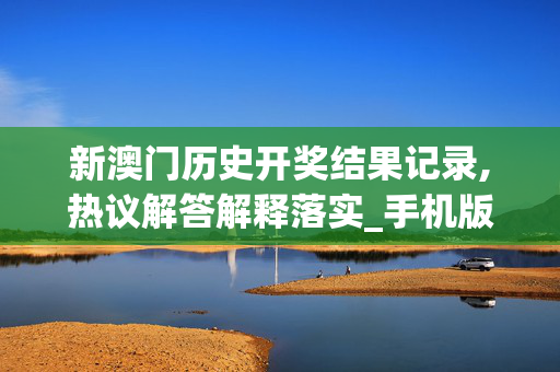 新澳门历史开奖结果记录,热议解答解释落实_手机版680.27q7