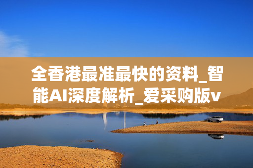 全香港最准最快的资料_智能AI深度解析_爱采购版v47.08.750