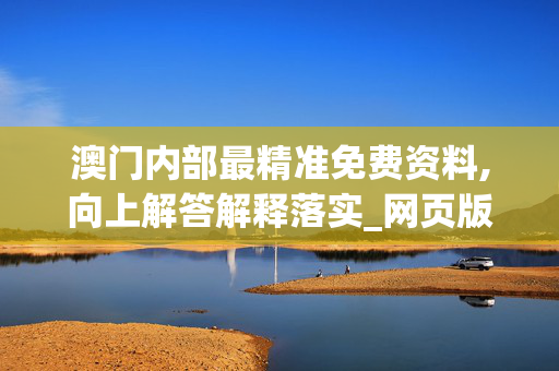 澳门内部最精准免费资料,向上解答解释落实_网页版v757.jwuj