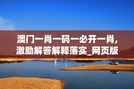 澳门一肖一码一必开一肖,激励解答解释落实_网页版v761.13b8 澳门一肖一码一必开一肖,激励解答解释落实_网页版v761.13b8