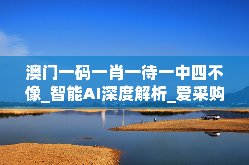 澳门一码一肖一待一中四不像_智能AI深度解析_爱采购版v47.08.92