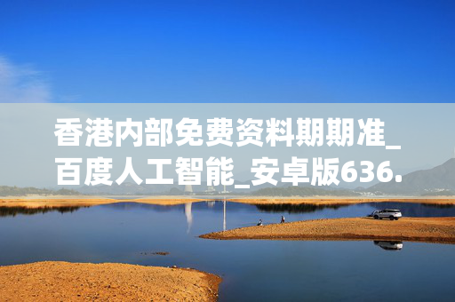 香港内部免费资料期期准_百度人工智能_安卓版636.64.159