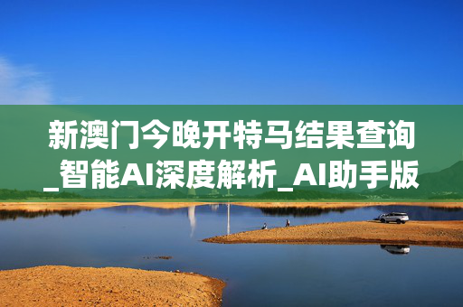 新澳门今晚开特马结果查询_智能AI深度解析_AI助手版g12.64.113