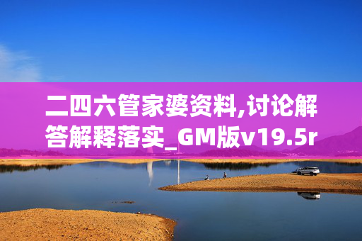二四六管家婆资料,讨论解答解释落实_GM版v19.5rm0