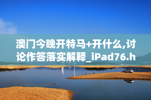 澳门今晚开特马+开什么,讨论作答落实解释_iPad76.hqxe